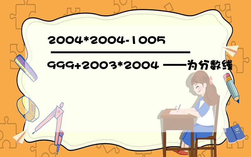 2004*2004-1005 ———————————— 999+2003*2004 ——为分数线