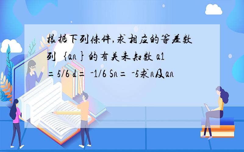 根据下列条件,求相应的等差数列｛an}的有关未知数 a1=5/6 d= -1/6 Sn= -5求n及an