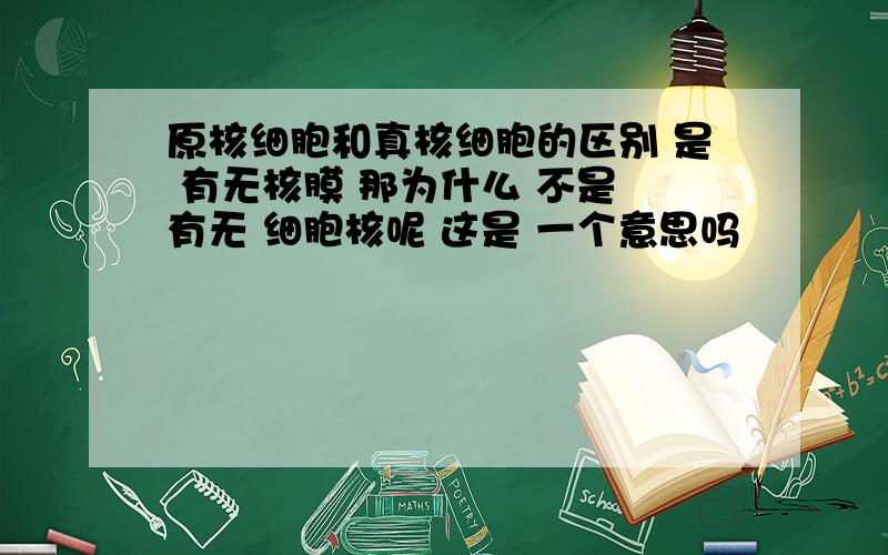 原核细胞和真核细胞的区别 是 有无核膜 那为什么 不是 有无 细胞核呢 这是 一个意思吗