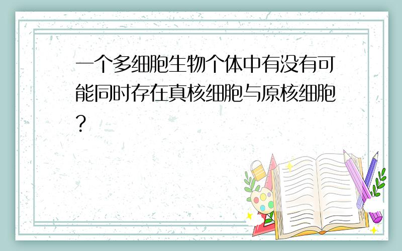 一个多细胞生物个体中有没有可能同时存在真核细胞与原核细胞?