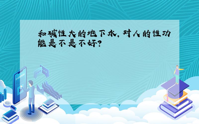 和碱性大的地下水,对人的性功能是不是不好?