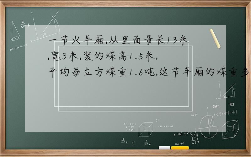 一节火车厢,从里面量长13米,宽3米,装的煤高1.5米,平均每立方煤重1.6吨,这节车厢的煤重多少吨