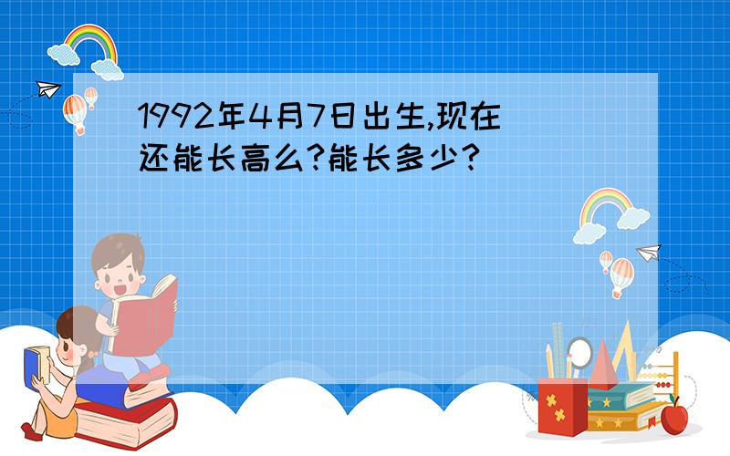 1992年4月7日出生,现在还能长高么?能长多少?