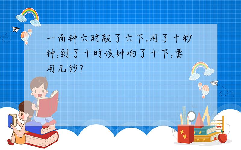 一面钟六时敲了六下,用了十秒钟,到了十时该钟响了十下,要用几秒?