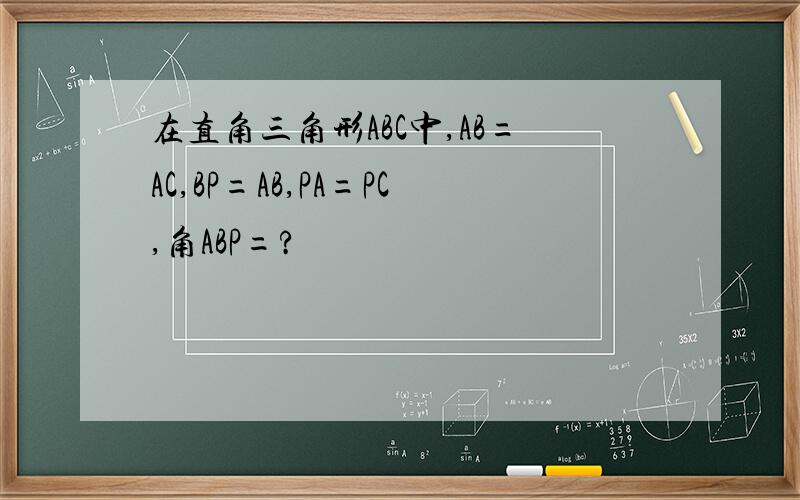 在直角三角形ABC中,AB=AC,BP=AB,PA=PC,角ABP=?