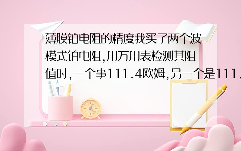 薄膜铂电阻的精度我买了两个波模式铂电阻,用万用表检测其阻值时,一个事111.4欧姆,另一个是111.9欧姆,精度如何?卖