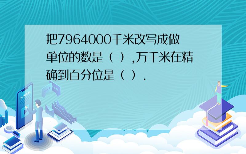 把7964000千米改写成做单位的数是（ ）,万千米在精确到百分位是（ ）.