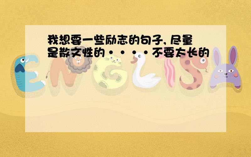 我想要一些励志的句子, 尽量是散文性的····不要太长的