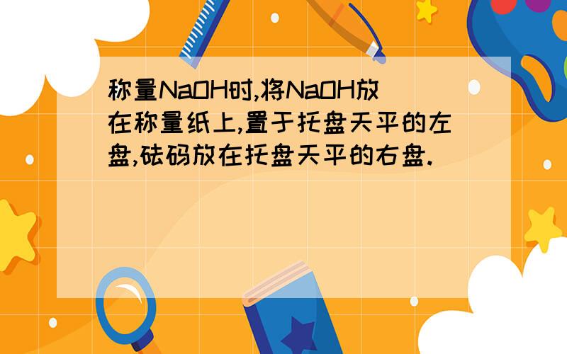 称量NaOH时,将NaOH放在称量纸上,置于托盘天平的左盘,砝码放在托盘天平的右盘.