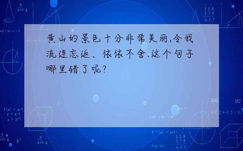 黄山的景色十分非常美丽,令我流连忘返、依依不舍.这个句子哪里错了呢?