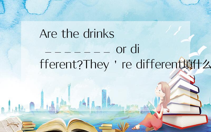 Are the drinks _______ or different?They ' re different填什么