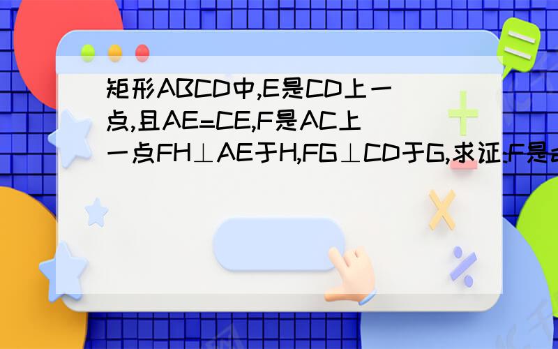 矩形ABCD中,E是CD上一点,且AE=CE,F是AC上一点FH⊥AE于H,FG⊥CD于G,求证:F是ac中点