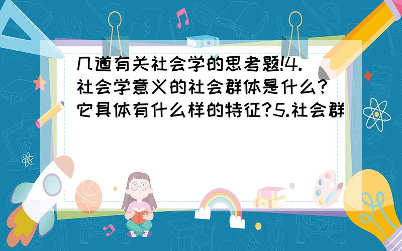 几道有关社会学的思考题!4.社会学意义的社会群体是什么?它具体有什么样的特征?5.社会群