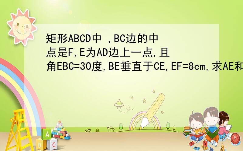 矩形ABCD中 ,BC边的中点是F,E为AD边上一点,且角EBC=30度,BE垂直于CE,EF=8cm,求AE和DE的长