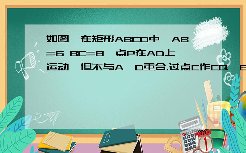 如图,在矩形ABCD中,AB=6 BC=8,点P在AD上运动,但不与A、D重合.过点C作CQ⊥BP,垂足为点Q,设BP的