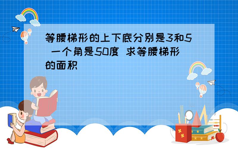 等腰梯形的上下底分别是3和5 一个角是50度 求等腰梯形的面积