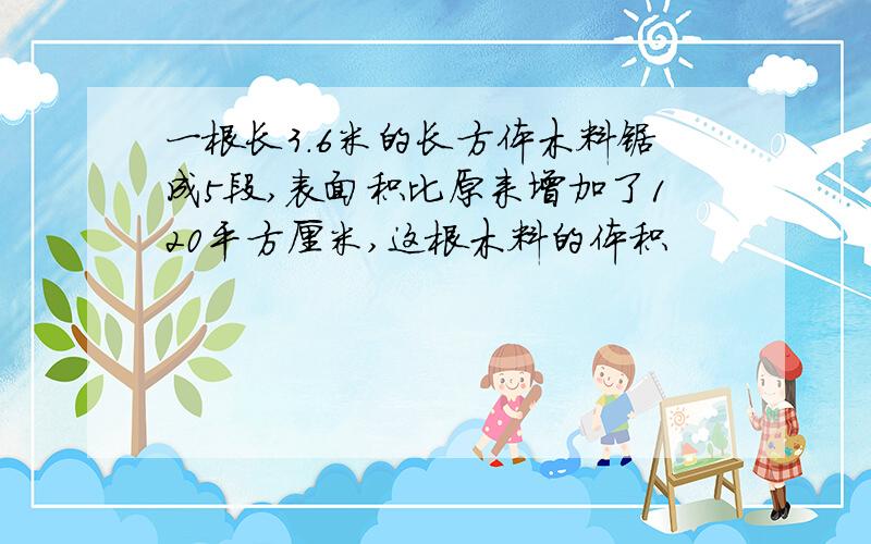 一根长3.6米的长方体木料锯成5段,表面积比原来增加了120平方厘米,这根木料的体积