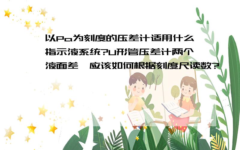 以Pa为刻度的压差计适用什么指示液系统?U形管压差计两个液面差,应该如何根据刻度尺读数?