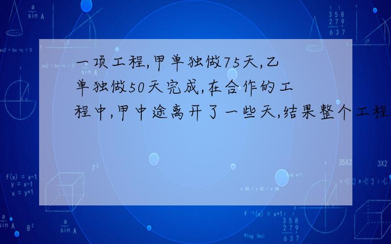 一项工程,甲单独做75天,乙单独做50天完成,在合作的工程中,甲中途离开了一些天,结果整个工程40天完成.甲中途离开了多