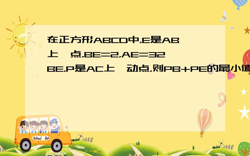 在正方形ABCD中，E是AB上一点，BE=2，AE=32BE，P是AC上一动点，则PB+PE的最小值是______．