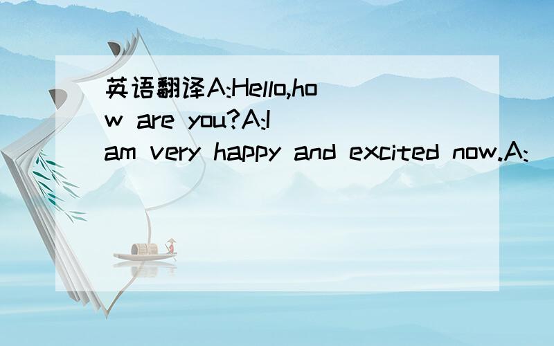 英语翻译A:Hello,how are you?A:I am very happy and excited now.A: