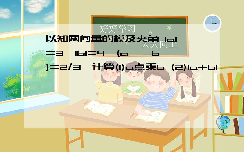 以知两向量的模及夹角 IaI=3,IbI=4,(a,^b)=2/3∏计算(1)a点乘b (2)Ia+bI