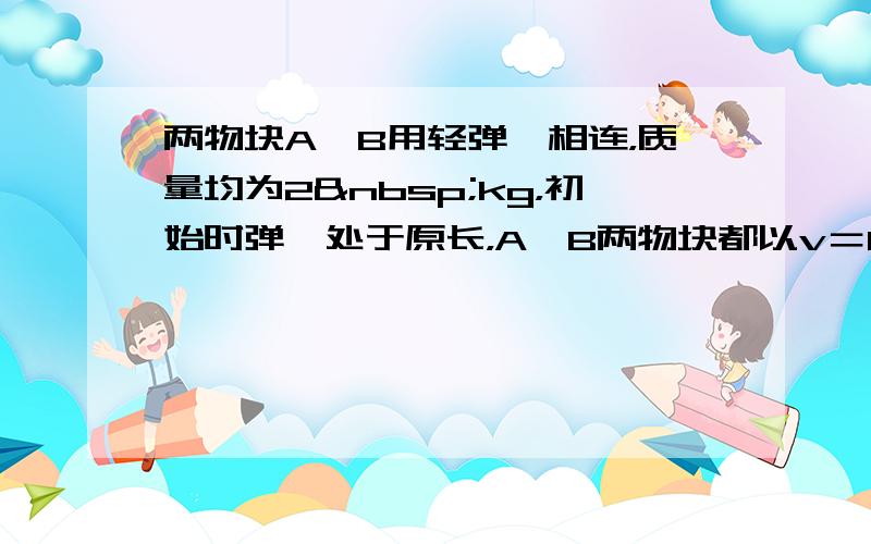 两物块A、B用轻弹簧相连，质量均为2 kg，初始时弹簧处于原长，A、B两物块都以v＝6 m／s的速度