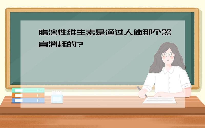 脂溶性维生素是通过人体那个器官消耗的?