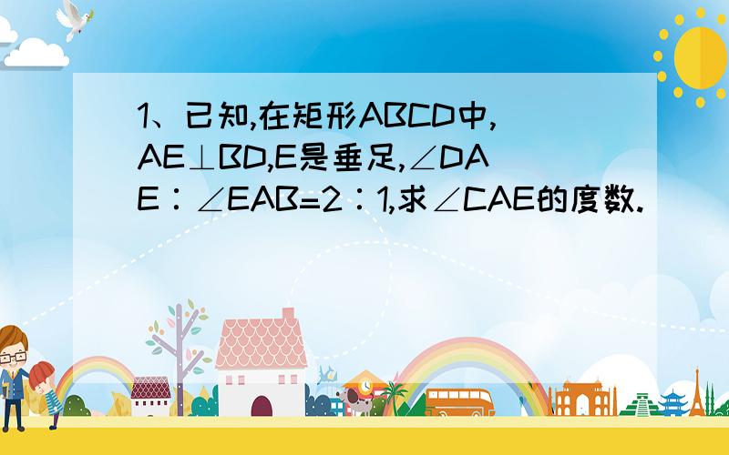 1、已知,在矩形ABCD中,AE⊥BD,E是垂足,∠DAE∶∠EAB=2∶1,求∠CAE的度数.