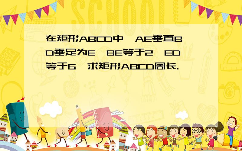 在矩形ABCD中,AE垂直BD垂足为E,BE等于2,ED等于6,求矩形ABCD周长.