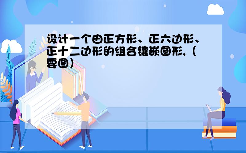 设计一个由正方形、正六边形、正十二边形的组合镶嵌图形,（要图）