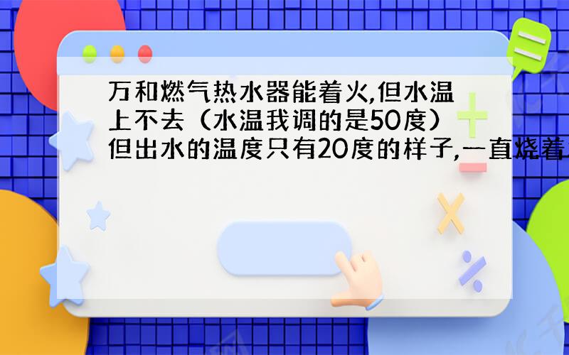 万和燃气热水器能着火,但水温上不去（水温我调的是50度）但出水的温度只有20度的样子,一直烧着水温就是