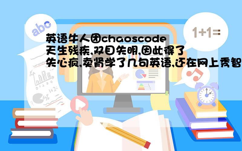 英语牛人团chaoscode天生残疾,双目失明,因此得了失心疯,卖肾学了几句英语,还在网上秀智商下限