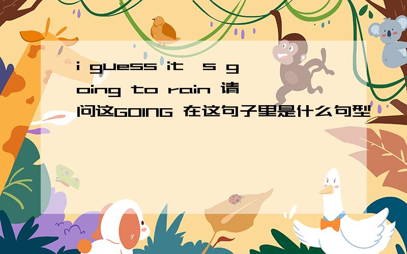 i guess it's going to rain 请问这GOING 在这句子里是什么句型