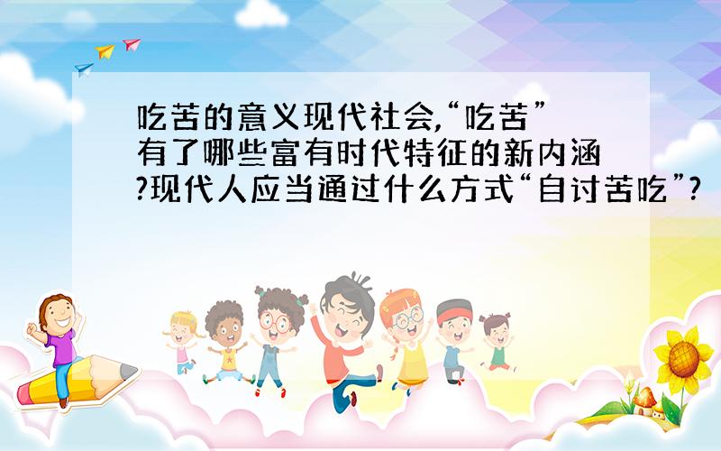 吃苦的意义现代社会,“吃苦”有了哪些富有时代特征的新内涵?现代人应当通过什么方式“自讨苦吃”?