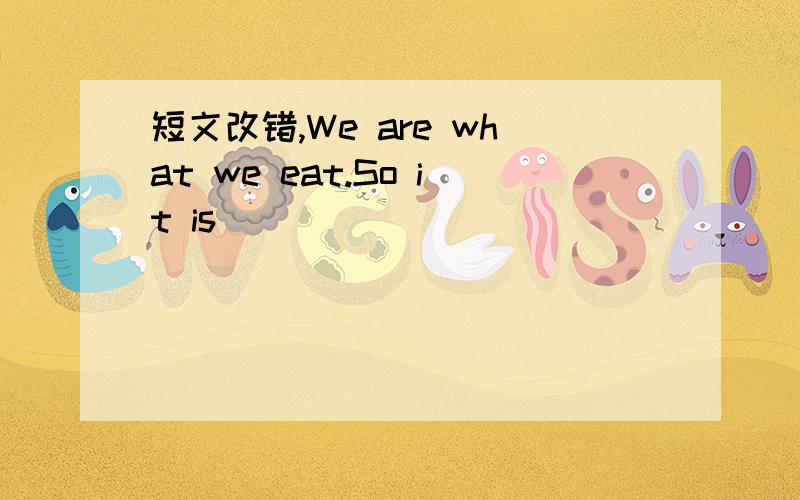 短文改错,We are what we eat.So it is