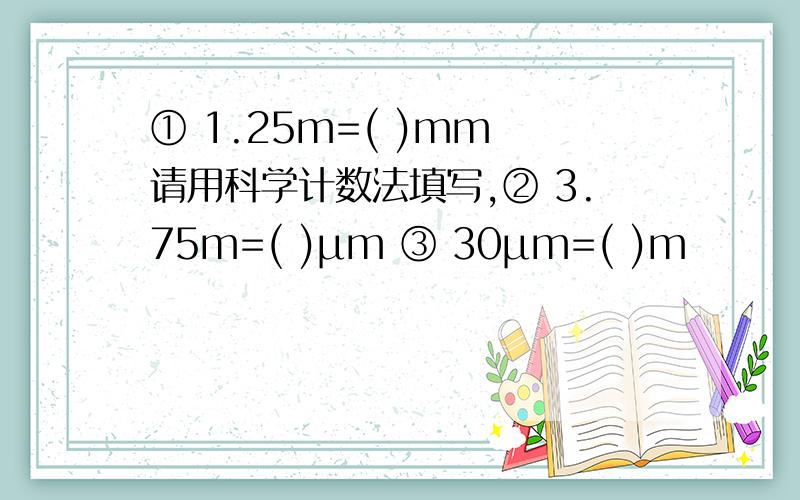 ① 1.25m=( )mm 请用科学计数法填写,② 3.75m=( )μm ③ 30μm=( )m