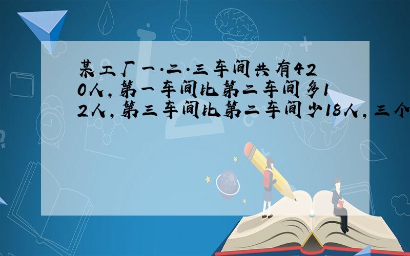 某工厂一.二.三车间共有420人,第一车间比第二车间多12人,第三车间比第二车间少18人,三个车间各有多少人