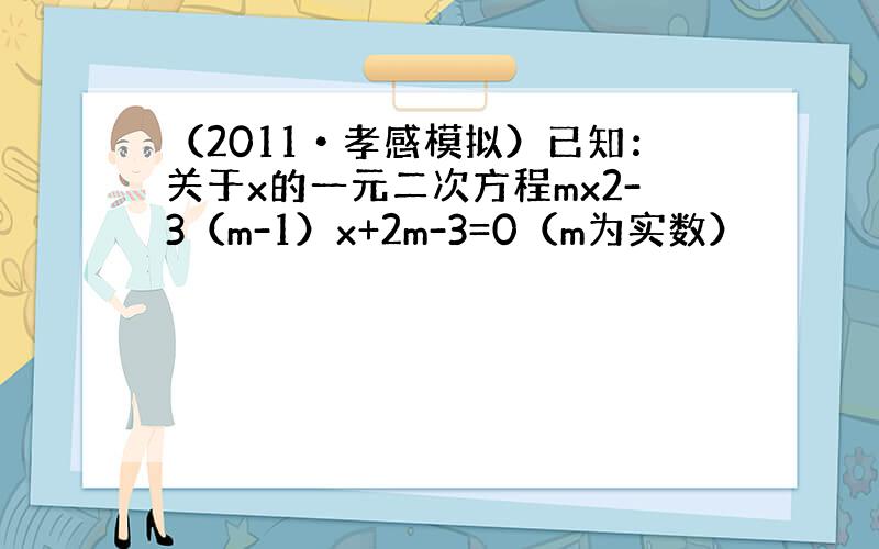 （2011•孝感模拟）已知：关于x的一元二次方程mx2-3（m-1）x+2m-3=0（m为实数）