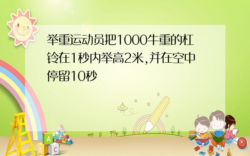 举重运动员把1000牛重的杠铃在1秒内举高2米,并在空中停留10秒