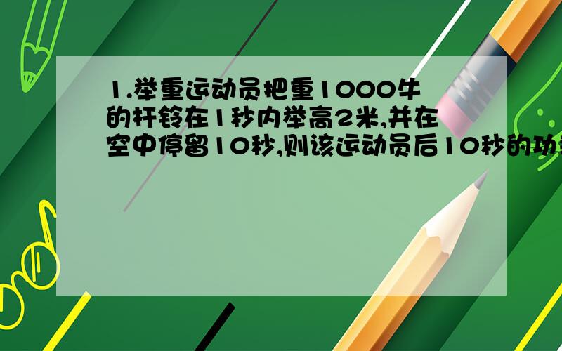 1.举重运动员把重1000牛的杆铃在1秒内举高2米,并在空中停留10秒,则该运动员后10秒的功率是（ ）.