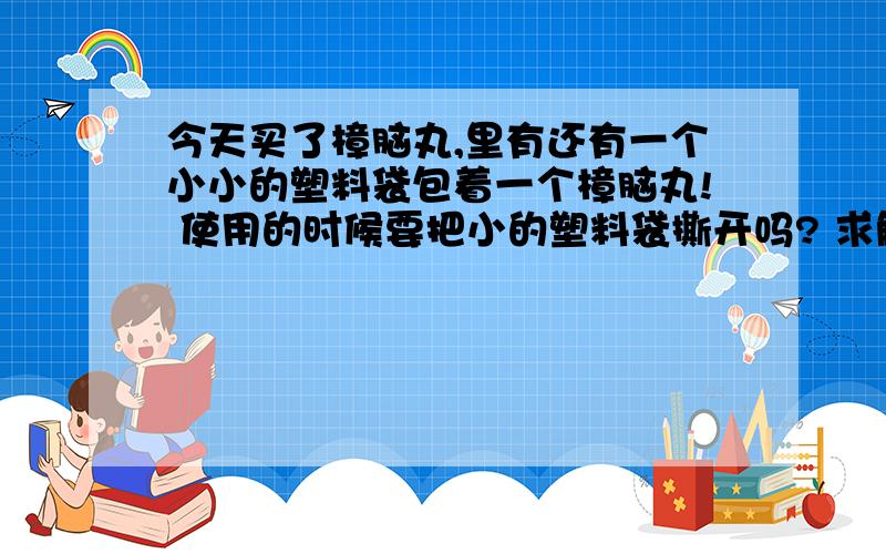 今天买了樟脑丸,里有还有一个小小的塑料袋包着一个樟脑丸! 使用的时候要把小的塑料袋撕开吗? 求解释.