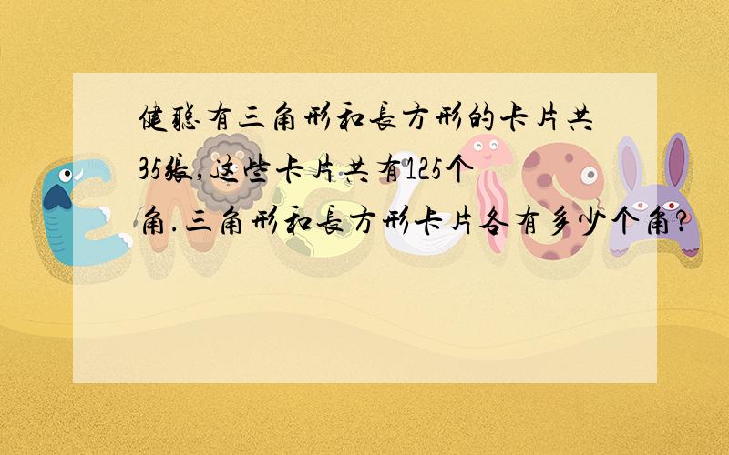 健聪有三角形和长方形的卡片共35张,这些卡片共有125个角.三角形和长方形卡片各有多少个角?