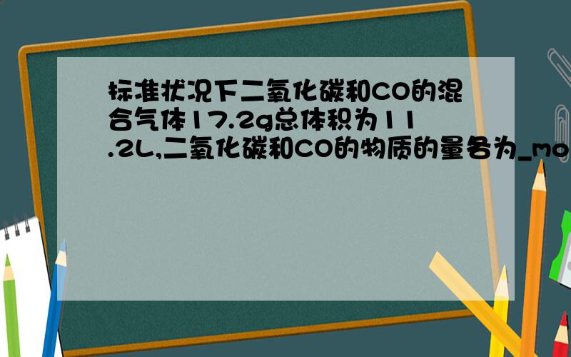 标准状况下二氧化碳和CO的混合气体17.2g总体积为11.2L,二氧化碳和CO的物质的量各为_mol