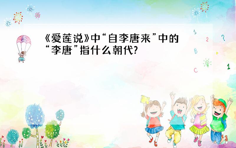 《爱莲说》中“自李唐来”中的“李唐”指什么朝代?