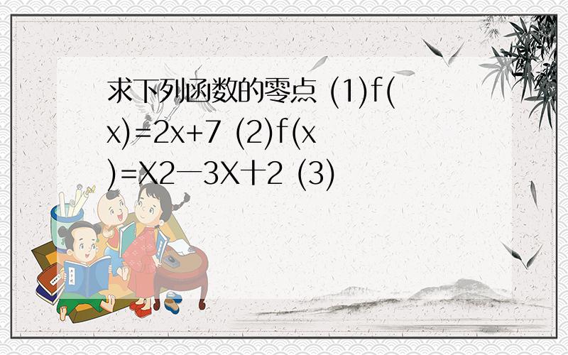 求下列函数的零点 (1)f(x)=2x+7 (2)f(x)=X2一3X十2 (3)