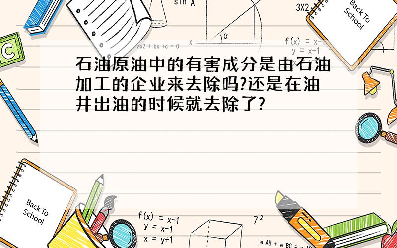 石油原油中的有害成分是由石油加工的企业来去除吗?还是在油井出油的时候就去除了?