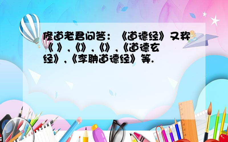 修道老君问答：《道德经》又称《 》,《》,《》,《道德玄经》,《李聃道德经》等.