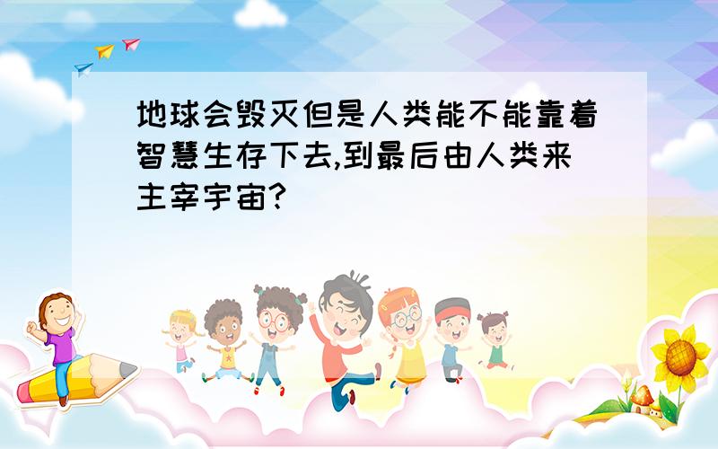 地球会毁灭但是人类能不能靠着智慧生存下去,到最后由人类来主宰宇宙?