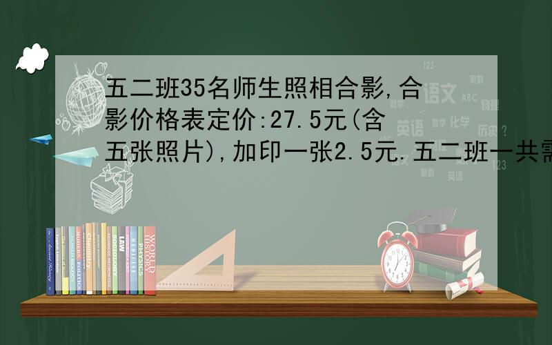 五二班35名师生照相合影,合影价格表定价:27.5元(含五张照片),加印一张2.5元.五二班一共需要35张照片,一共需要